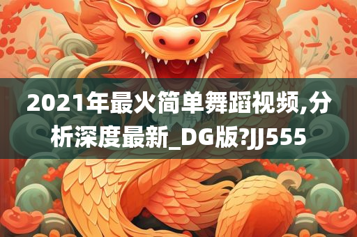 2021年最火简单舞蹈视频,分析深度最新_DG版?JJ555