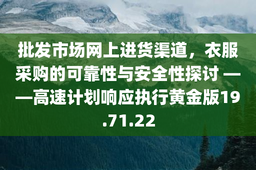 批发市场网上进货渠道，衣服采购的可靠性与安全性探讨 ——高速计划响应执行黄金版19.71.22