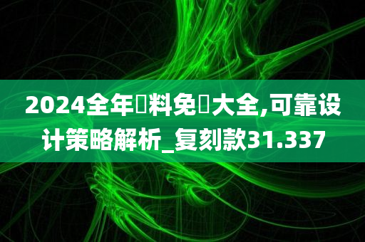 2024全年資料免費大全,可靠设计策略解析_复刻款31.337