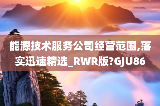 能源技术服务公司经营范围,落实迅速精选_RWR版?GJU86