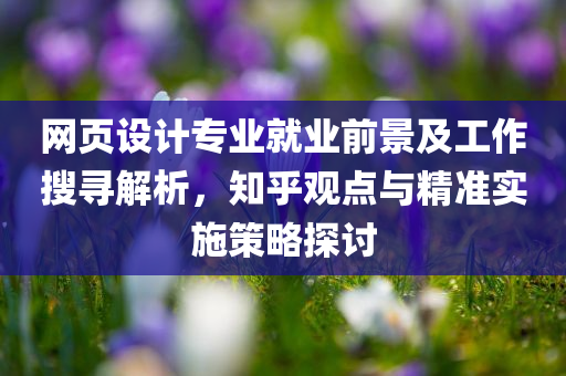 网页设计专业就业前景及工作搜寻解析，知乎观点与精准实施策略探讨