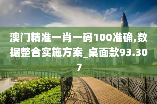 澳门精准一肖一码100准确,数据整合实施方案_桌面款93.307