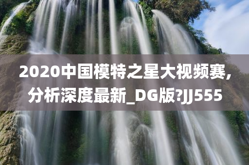 2020中国模特之星大视频赛,分析深度最新_DG版?JJ555