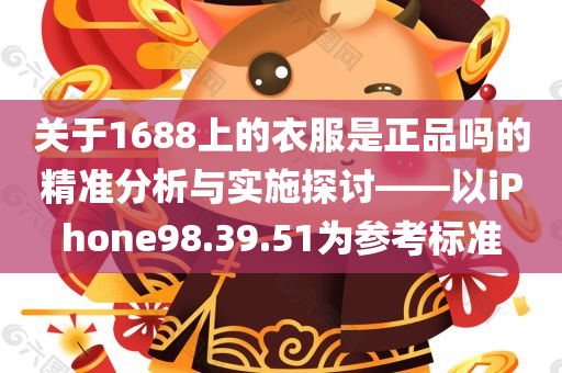 关于1688上的衣服是正品吗的精准分析与实施探讨——以iPhone98.39.51为参考标准