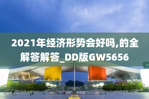 2021年经济形势会好吗,的全解答解答_DD版GW5656