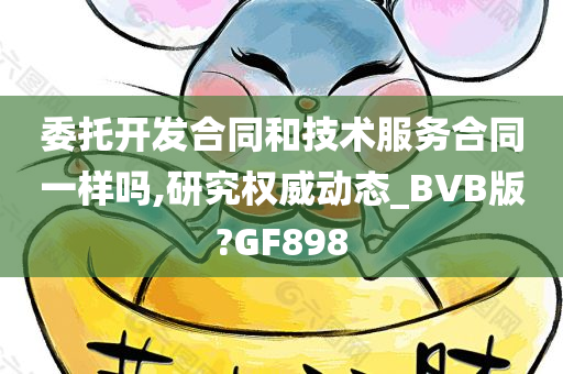 委托开发合同和技术服务合同一样吗,研究权威动态_BVB版?GF898