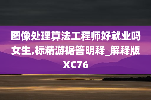 图像处理算法工程师好就业吗女生,标精游据答明释_解释版XC76