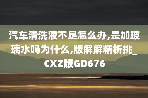 汽车清洗液不足怎么办,是加玻璃水吗为什么,版解解精析挑_CXZ版GD676