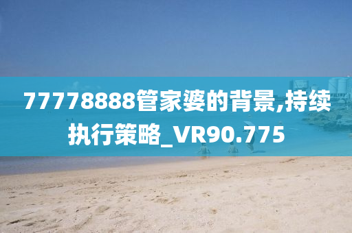 77778888管家婆的背景,持续执行策略_VR90.775