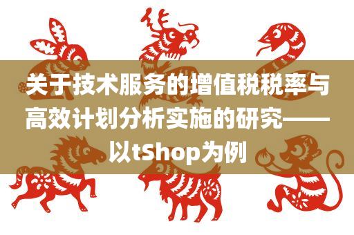 关于技术服务的增值税税率与高效计划分析实施的研究——以tShop为例