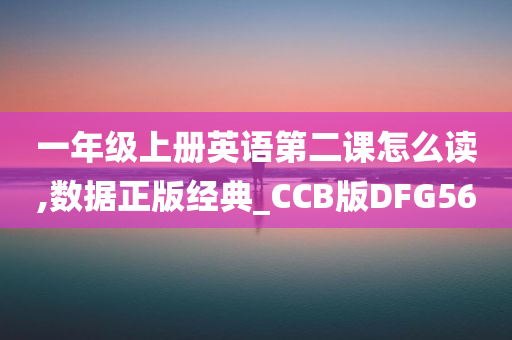 一年级上册英语第二课怎么读,数据正版经典_CCB版DFG56