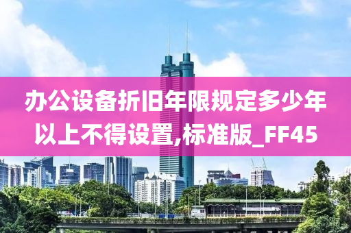 办公设备折旧年限规定多少年以上不得设置,标准版_FF45