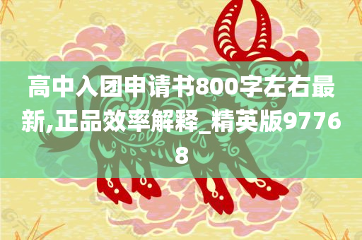 高中入团申请书800字左右最新,正品效率解释_精英版97768