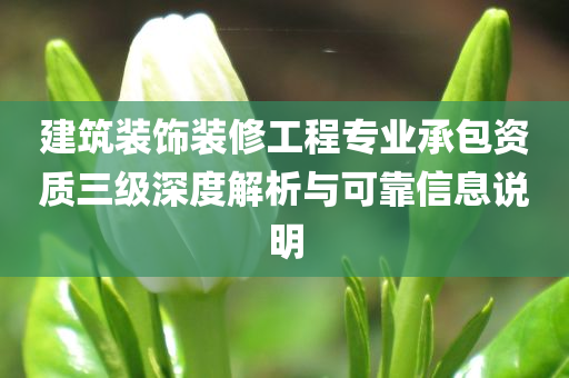 建筑装饰装修工程专业承包资质三级深度解析与可靠信息说明