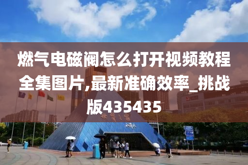 燃气电磁阀怎么打开视频教程全集图片,最新准确效率_挑战版435435