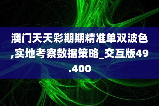 澳门天天彩期期精准单双波色,实地考察数据策略_交互版49.400