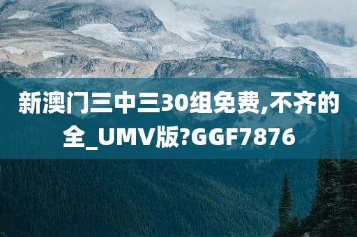 新澳门三中三30组免费,不齐的全_UMV版?GGF7876