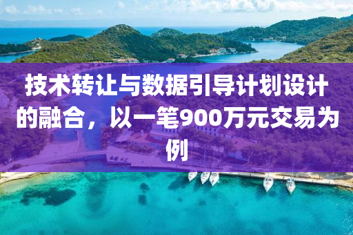 技术转让与数据引导计划设计的融合，以一笔900万元交易为例