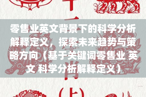 零售业英文背景下的科学分析解释定义，探索未来趋势与策略方向（基于关键词零售业 英文 科学分析解释定义）