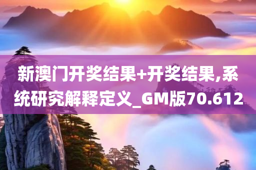 新澳门开奖结果+开奖结果,系统研究解释定义_GM版70.612