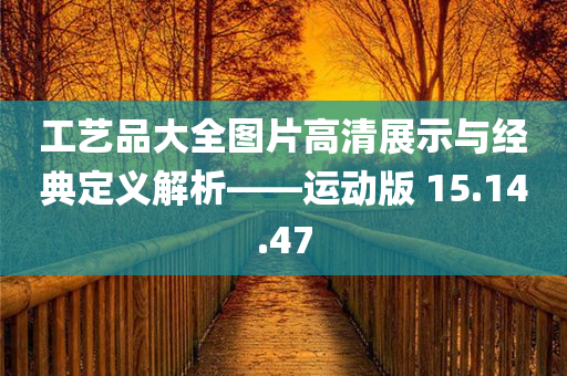 工艺品大全图片高清展示与经典定义解析——运动版 15.14.47