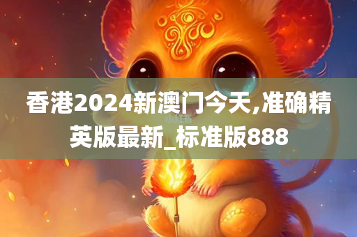 香港2024新澳门今天,准确精英版最新_标准版888