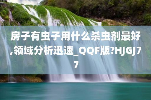 房子有虫子用什么杀虫剂最好,领域分析迅速_QQF版?HJGJ77