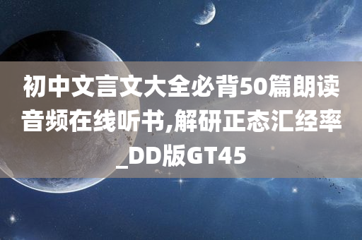 初中文言文大全必背50篇朗读音频在线听书,解研正态汇经率_DD版GT45