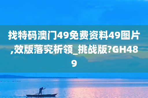 找特码澳门49免费资料49图片,效版落究析领_挑战版?GH489