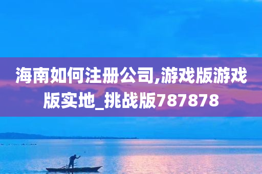 海南如何注册公司,游戏版游戏版实地_挑战版787878