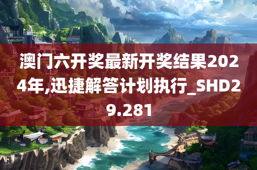 澳门六开奖最新开奖结果2024年,迅捷解答计划执行_SHD29.281