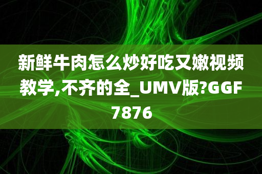 新鲜牛肉怎么炒好吃又嫩视频教学,不齐的全_UMV版?GGF7876