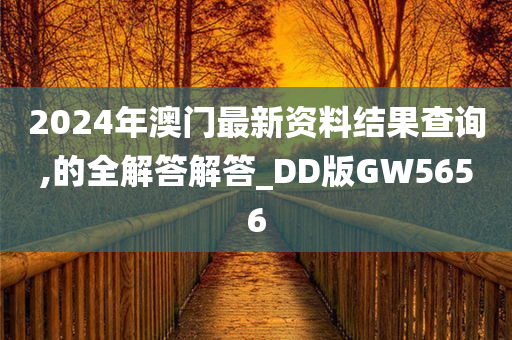 2024年澳门最新资料结果查询,的全解答解答_DD版GW5656