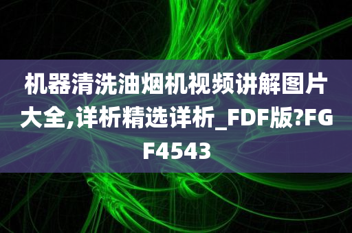 机器清洗油烟机视频讲解图片大全,详析精选详析_FDF版?FGF4543