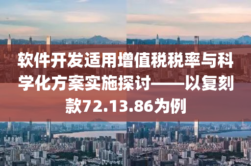 软件开发适用增值税税率与科学化方案实施探讨——以复刻款72.13.86为例