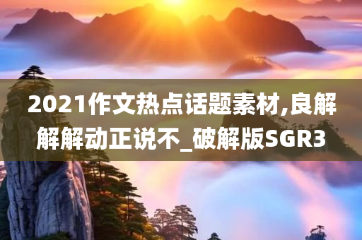 2021作文热点话题素材,良解解解动正说不_破解版SGR3