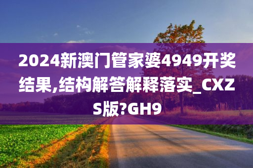 2024新澳门管家婆4949开奖结果,结构解答解释落实_CXZS版?GH9