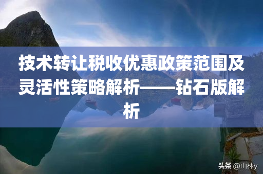 技术转让税收优惠政策范围及灵活性策略解析——钻石版解析