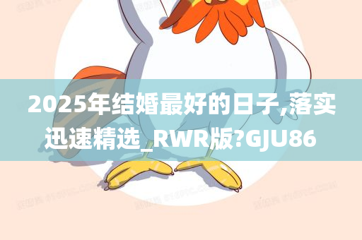 2025年结婚最好的日子,落实迅速精选_RWR版?GJU86