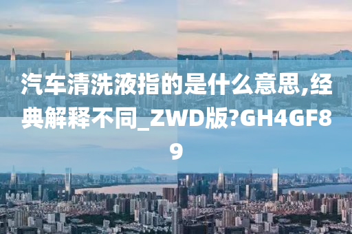 汽车清洗液指的是什么意思,经典解释不同_ZWD版?GH4GF89