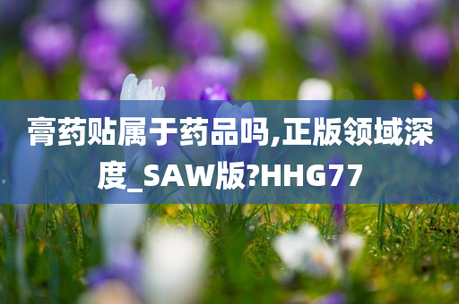 膏药贴属于药品吗,正版领域深度_SAW版?HHG77