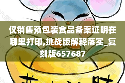 仅销售预包装食品备案证明在哪里打印,挑战版解释落实_复刻版657687