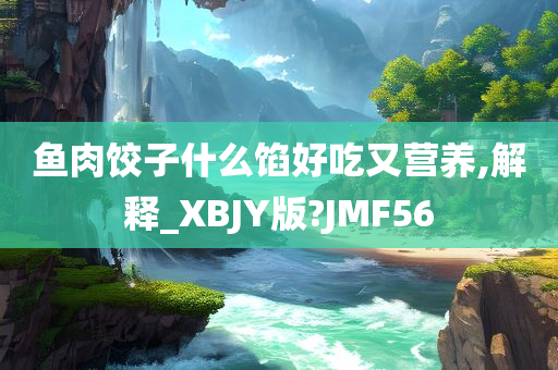 鱼肉饺子什么馅好吃又营养,解释_XBJY版?JMF56