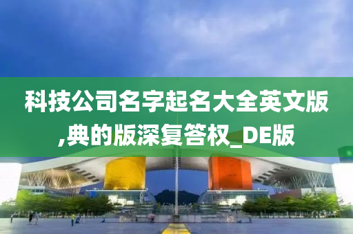 科技公司名字起名大全英文版,典的版深复答权_DE版