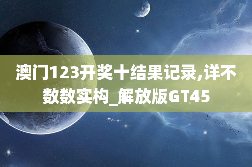 澳门123开奖十结果记录,详不数数实构_解放版GT45