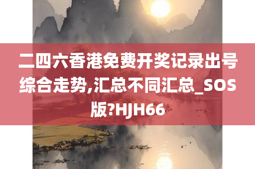 二四六香港免费开奖记录出号综合走势,汇总不同汇总_SOS版?HJH66