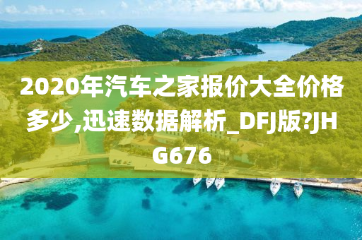 2020年汽车之家报价大全价格多少,迅速数据解析_DFJ版?JHG676