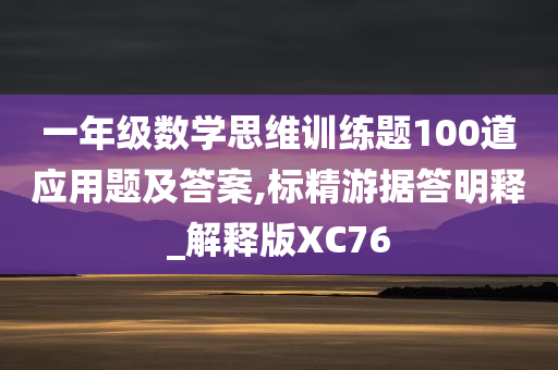 一年级数学思维训练题100道应用题及答案,标精游据答明释_解释版XC76