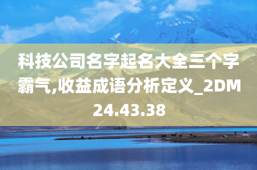 科技公司名字起名大全三个字霸气,收益成语分析定义_2DM24.43.38