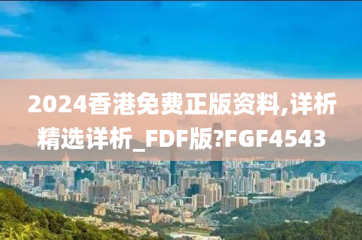 2024香港免费正版资料,详析精选详析_FDF版?FGF4543